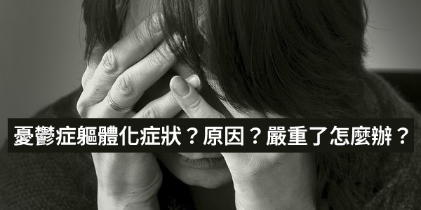 憂鬱症軀體化症狀是怎樣的？軀體化原因呢？症狀嚴重了怎麼辦？