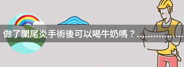 做了闌尾炎手術後可以喝牛奶嗎？