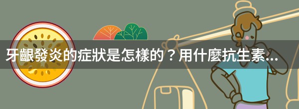 牙齦發炎的症狀是怎樣的？用什麼抗生素治療？