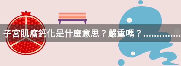 子宮肌瘤鈣化是什麼意思？嚴重嗎？