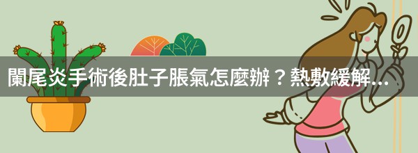 闌尾炎手術後肚子脹氣怎麼辦？熱敷緩解脹氣