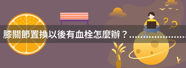 膝關節置換以後有血栓怎麼辦？